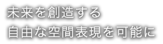 未来を創造する自由な空間表現を可能に